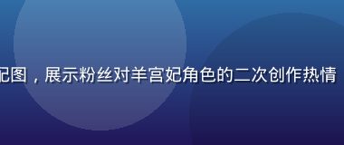 网络社区讨论截图风格配图，展示粉丝对羊宫妃角色的二次创作热情，弹幕与评论区活跃氛围